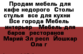 Продам мебель для кафе недорого. Столы, стулья, все для кухни. - Все города Мебель, интерьер » Мебель для баров, ресторанов   . Марий Эл респ.,Йошкар-Ола г.